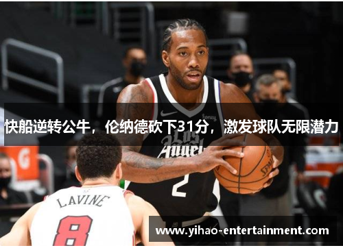 快船逆转公牛，伦纳德砍下31分，激发球队无限潜力