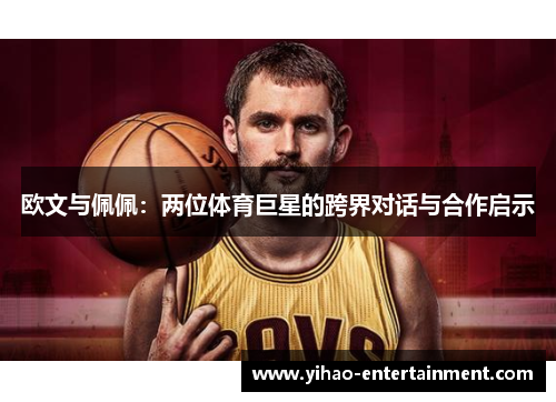欧文与佩佩：两位体育巨星的跨界对话与合作启示