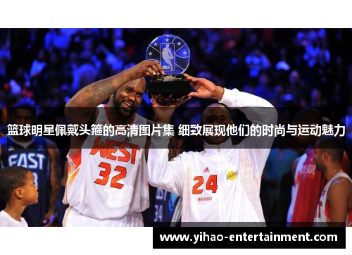 篮球明星佩戴头箍的高清图片集 细致展现他们的时尚与运动魅力