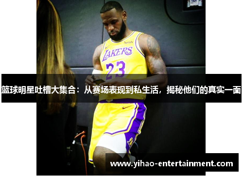 篮球明星吐槽大集合：从赛场表现到私生活，揭秘他们的真实一面