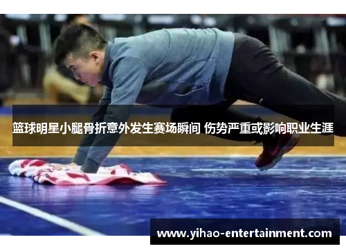 篮球明星小腿骨折意外发生赛场瞬间 伤势严重或影响职业生涯