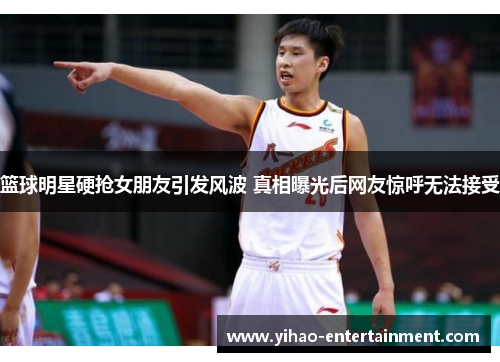 篮球明星硬抢女朋友引发风波 真相曝光后网友惊呼无法接受