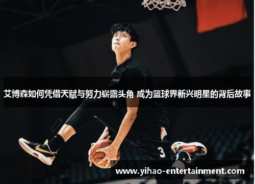 艾博森如何凭借天赋与努力崭露头角 成为篮球界新兴明星的背后故事
