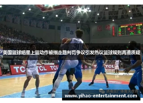 美国篮球明星上篮动作被指走路判罚争议引发热议篮球规则再遭质疑
