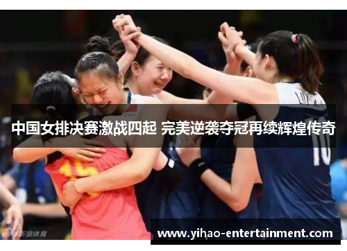 中国女排决赛激战四起 完美逆袭夺冠再续辉煌传奇