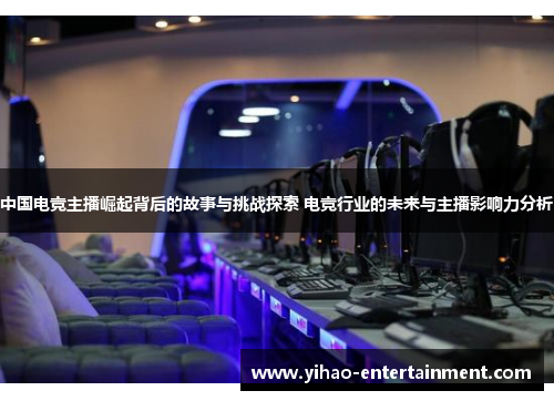 中国电竞主播崛起背后的故事与挑战探索 电竞行业的未来与主播影响力分析
