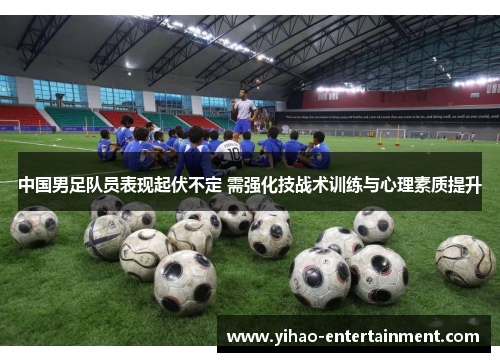 中国男足队员表现起伏不定 需强化技战术训练与心理素质提升